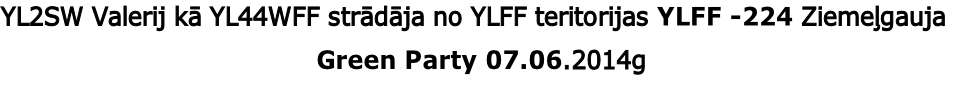 YL2SW Valerij kā YL44WFF strādāja no YLFF teritorijas YLFF -224 Ziemeļgauja 
 Green Party 07.06.2014g