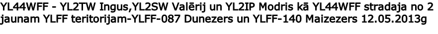 YL44WFF - YL2TW Ingus,YL2SW Valērij un YL2IP Modris kā YL44WFF stradaja no 2 jaunam YLFF teritorijam-YLFF-087 Dunezers un YLFF-140 Maizezers 12.05.2013g